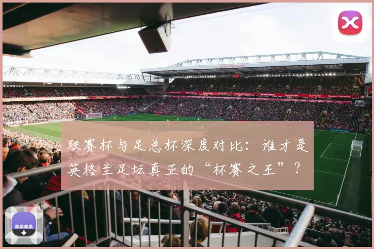 联赛杯与足总杯深度对比：谁才是英格兰足坛真正的“杯赛之王”？