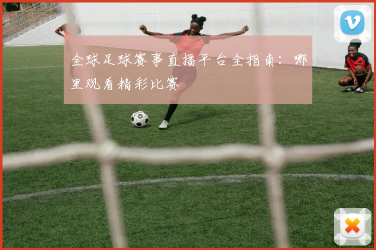全球足球赛事直播平台全指南：哪里观看精彩比赛