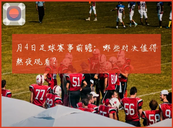 月4日足球赛事前瞻：哪些对决值得熬夜观看？