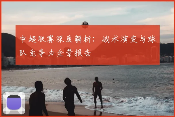 中超联赛深度解析：战术演变与球队竞争力全景报告