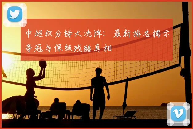 中超积分榜大洗牌:最新排名揭示争冠与保级残酷真相
