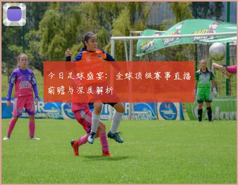 今日足球盛宴:全球顶级赛事直播前瞻与深度解析