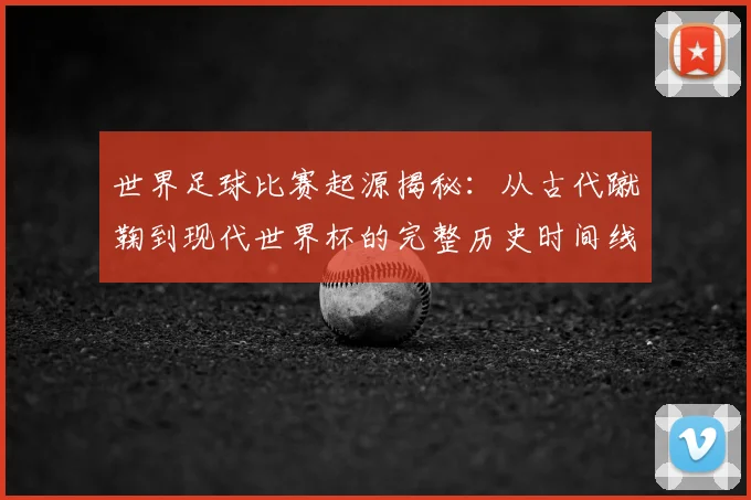 世界足球比赛起源揭秘:从古代蹴鞠到现代世界杯的完整历史时间线