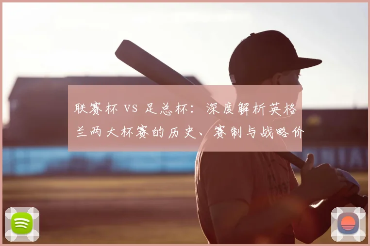 联赛杯 vs 足总杯：深度解析英格兰两大杯赛的历史、赛制与战略价值差异