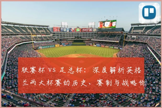 联赛杯 vs 足总杯：深度解析英格兰两大杯赛的历史、赛制与战略价值差异