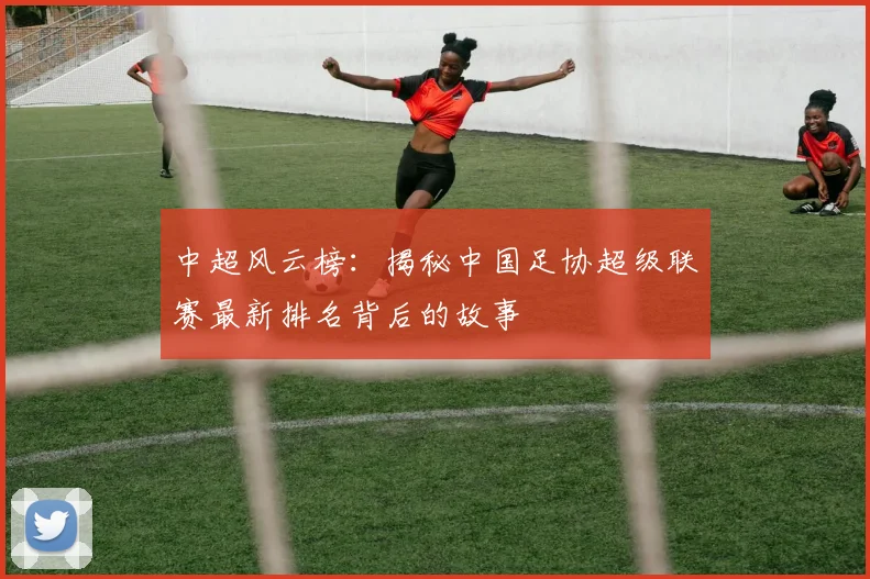 中超风云榜：揭秘中国足协超级联赛最新排名背后的故事