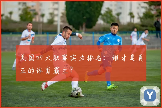 美国四大联赛实力排名:谁才是真正的体育霸主?