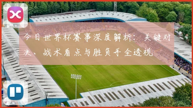 今日世界杯赛事深度解析:关键对决、战术看点与胜负手全透视