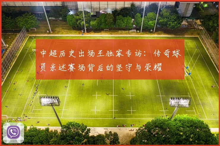 中超历史出场王独家专访：传奇球员亲述赛场背后的坚守与荣耀