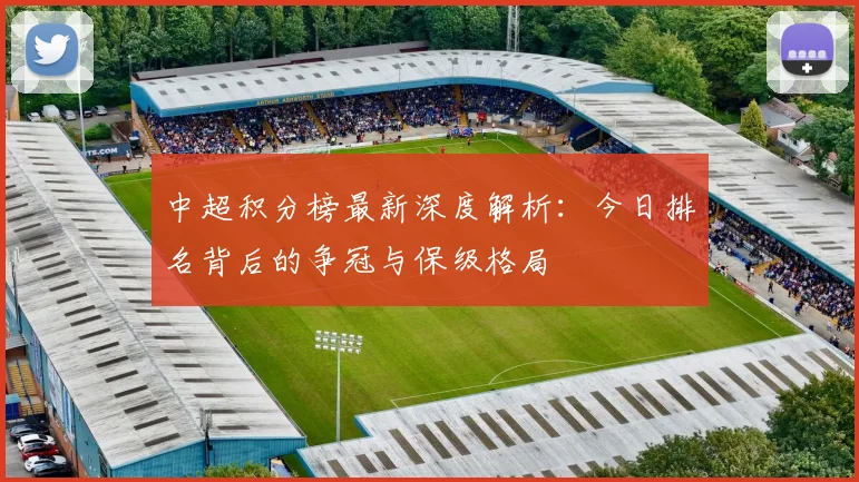 中超积分榜最新深度解析：今日排名背后的争冠与保级格局
