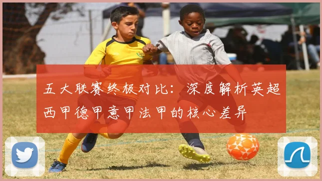 五大联赛终极对比：深度解析英超西甲德甲意甲法甲的核心差异