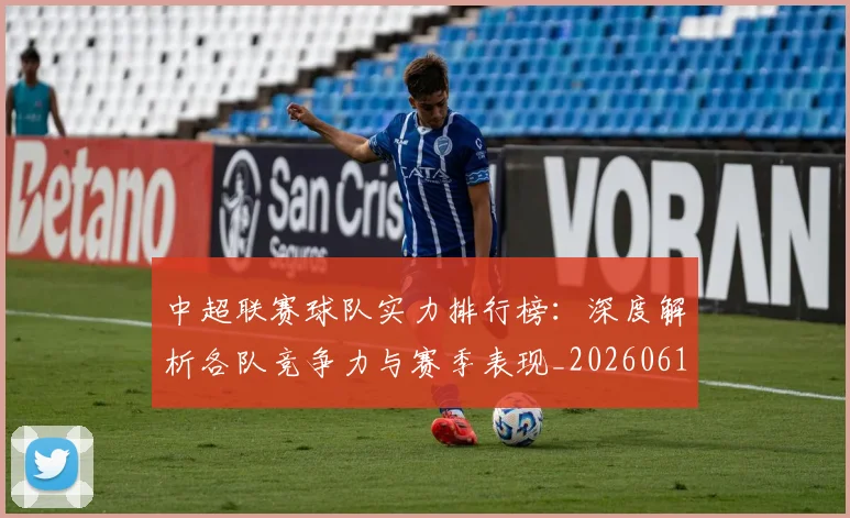 中超联赛球队实力排行榜：深度解析各队竞争力与赛季表现_20260611140815