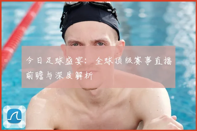 今日足球盛宴：全球顶级赛事直播前瞻与深度解析