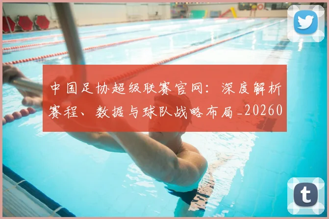 中国足协超级联赛官网:深度解析赛程、数据与球队战略布局_20260610190303
