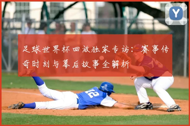 足球世界杯回放独家专访：赛事传奇时刻与幕后故事全解析