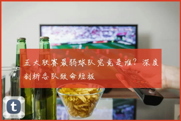 五大联赛最弱球队究竟是谁？深度剖析各队致命短板