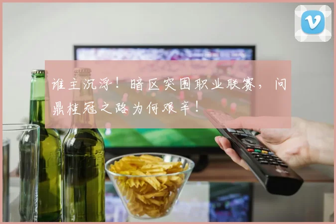 谁主沉浮！暗区突围职业联赛，问鼎桂冠之路为何艰辛！
