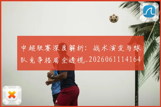 中超联赛深度解析:战术演变与球队竞争格局全透视_20260611141649