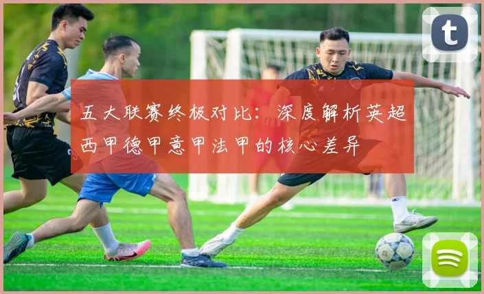 五大联赛终极对比：深度解析英超西甲德甲意甲法甲的核心差异