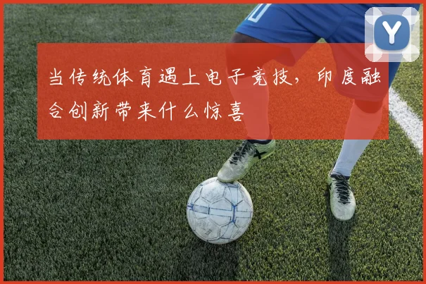 当传统体育遇上电子竞技,印度融合创新带来什么惊喜