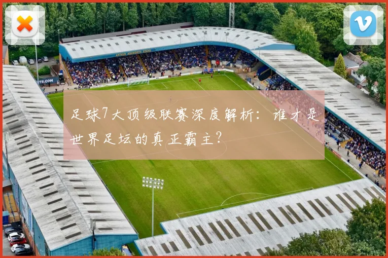 足球7大顶级联赛深度解析：谁才是世界足坛的真正霸主？